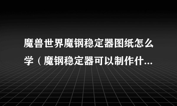 魔兽世界魔钢稳定器图纸怎么学（魔钢稳定器可以制作什么）「已解决」
