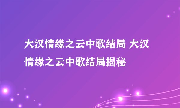大汉情缘之云中歌结局 大汉情缘之云中歌结局揭秘