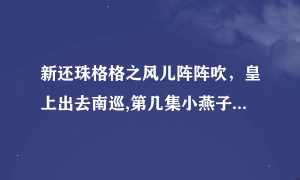 新还珠格格之风儿阵阵吹，皇上出去南巡,第几集小燕子从刘一心的屋顶上摔下来，被烫伤了？