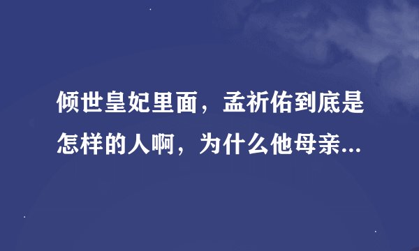 倾世皇妃里面，孟祈佑到底是怎样的人啊，为什么他母亲不待见他啊，能不能解释详细一点？我才看了一点
