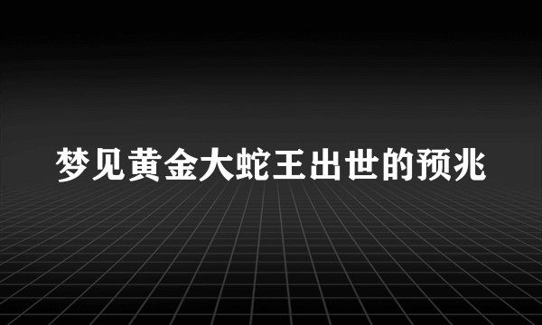 梦见黄金大蛇王出世的预兆
