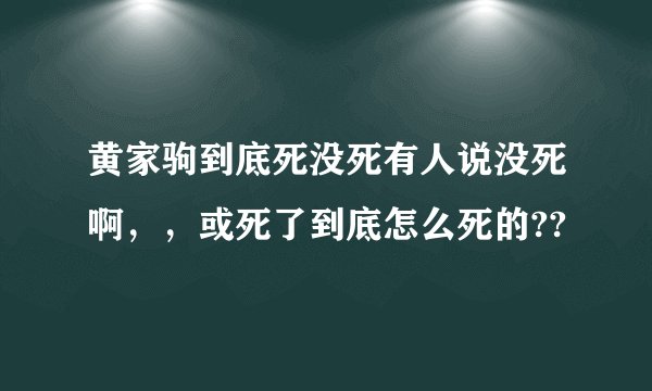 黄家驹到底死没死有人说没死啊，，或死了到底怎么死的??