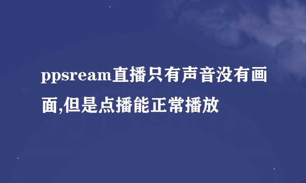 ppsream直播只有声音没有画面,但是点播能正常播放