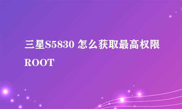 三星S5830 怎么获取最高权限ROOT