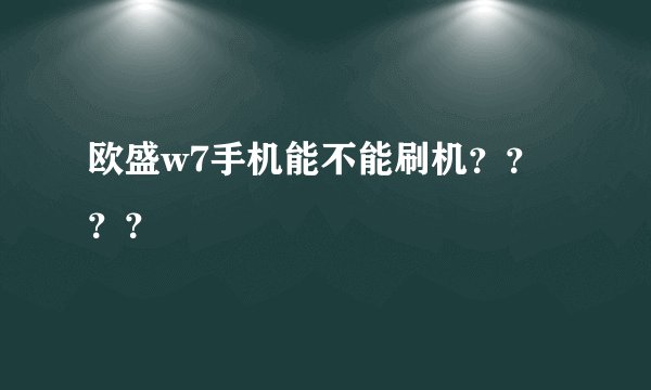 欧盛w7手机能不能刷机？？？？