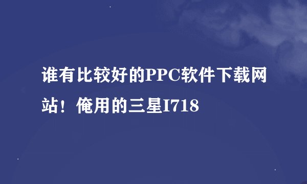 谁有比较好的PPC软件下载网站！俺用的三星I718