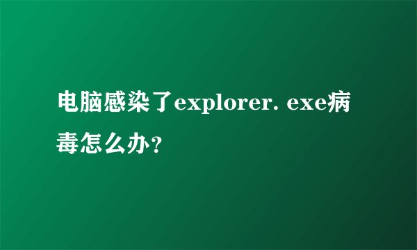 电脑感染了explorer. exe病毒怎么办？