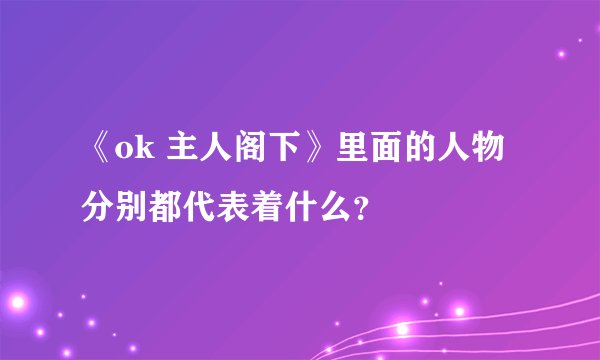 《ok 主人阁下》里面的人物分别都代表着什么？