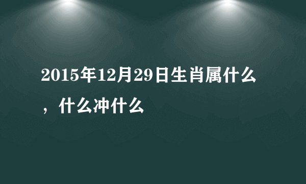 2015年12月29日生肖属什么，什么冲什么