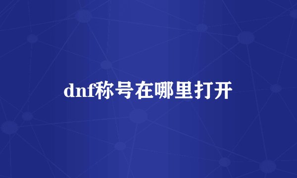 dnf称号在哪里打开