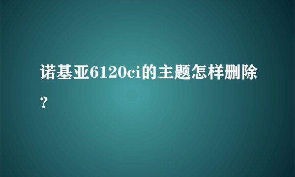 诺基亚6120ci的主题怎样删除？