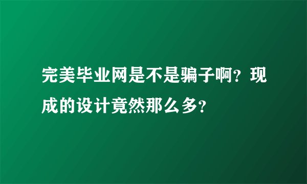 完美毕业网是不是骗子啊？现成的设计竟然那么多？