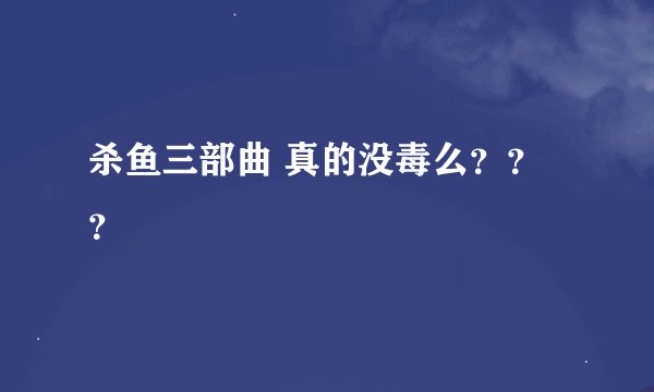 杀鱼三部曲 真的没毒么？？？