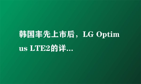 韩国率先上市后，LG Optimus LTE2的详细规格和售价如何？