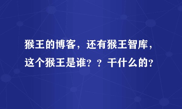 猴王的博客，还有猴王智库，这个猴王是谁？？干什么的？