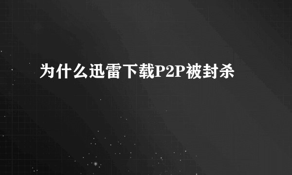 为什么迅雷下载P2P被封杀