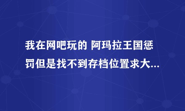 我在网吧玩的 阿玛拉王国惩罚但是找不到存档位置求大神解决问题不然每次都要重新开始玩好郁闷的咯