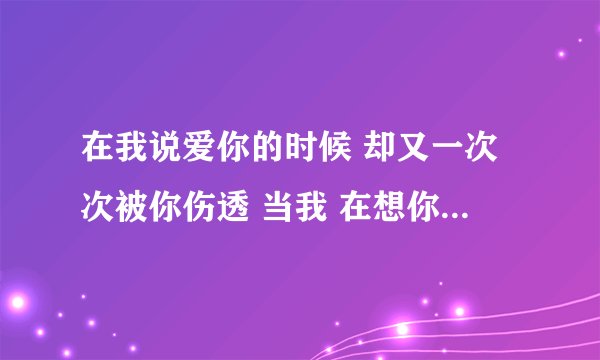 在我说爱你的时候 却又一次次被你伤透 当我 在想你的时候 这是那个歌的歌词啊