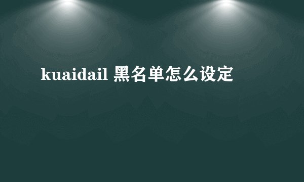 kuaidail 黑名单怎么设定
