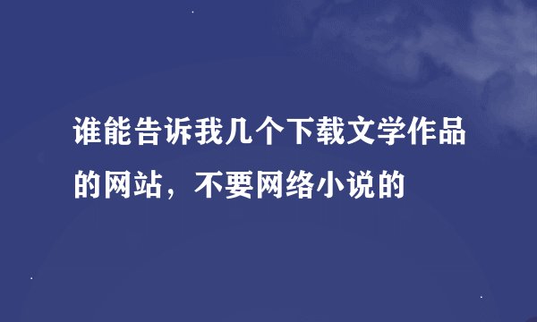 谁能告诉我几个下载文学作品的网站，不要网络小说的