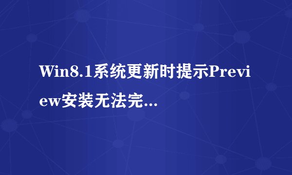 Win8.1系统更新时提示Preview安装无法完成的解决措施