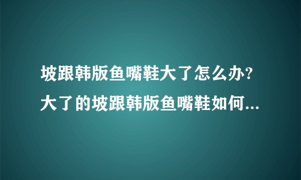 坡跟韩版鱼嘴鞋大了怎么办?大了的坡跟韩版鱼嘴鞋如何穿才舒服？