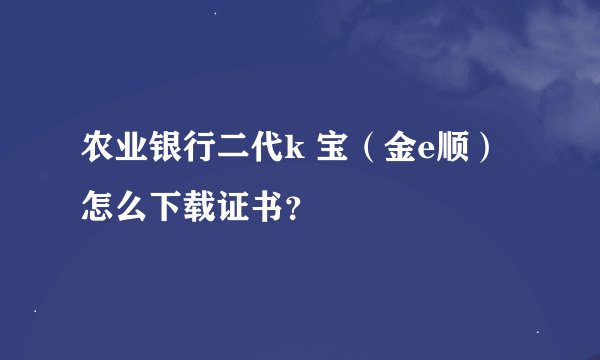 农业银行二代k 宝（金e顺）怎么下载证书？