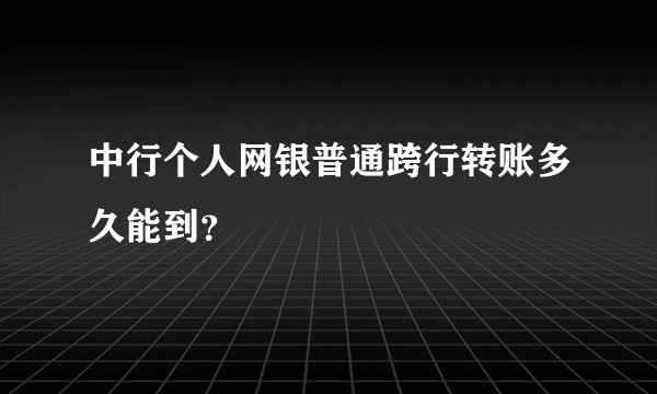 中行个人网银普通跨行转账多久能到？