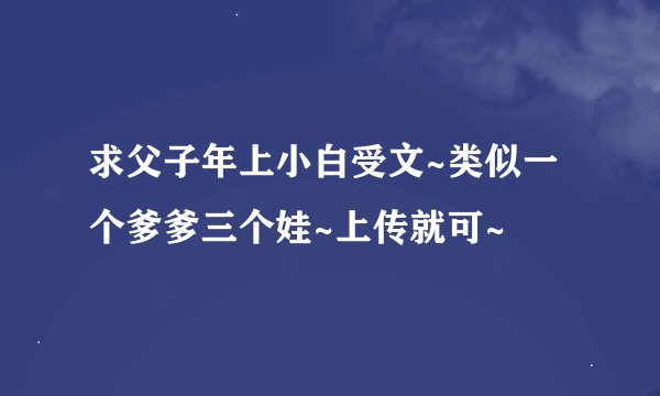 求父子年上小白受文~类似一个爹爹三个娃~上传就可~