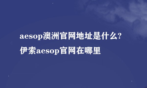 aesop澳洲官网地址是什么?伊索aesop官网在哪里