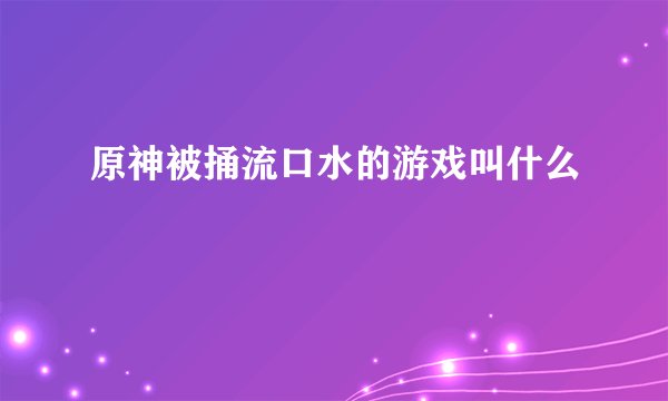 原神被捅流口水的游戏叫什么