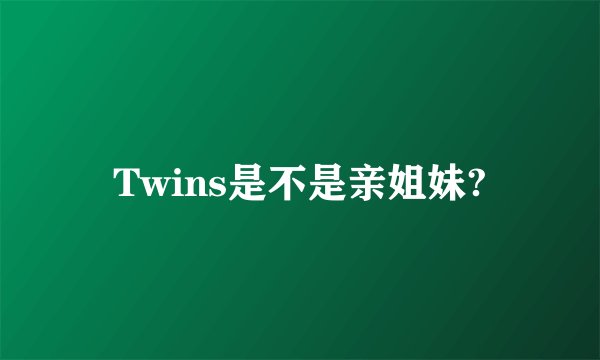 Twins是不是亲姐妹?