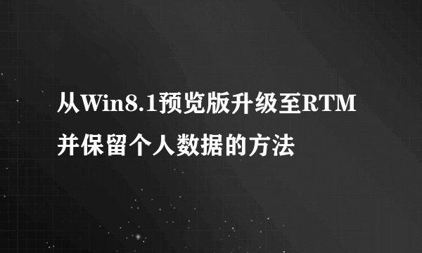 从Win8.1预览版升级至RTM并保留个人数据的方法