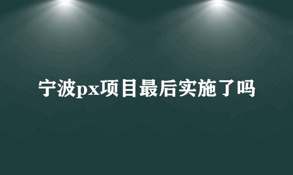宁波px项目最后实施了吗