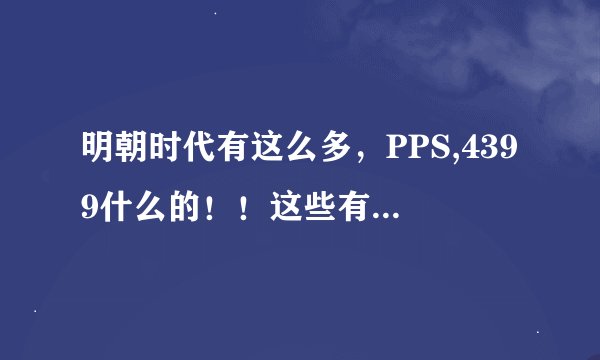 明朝时代有这么多，PPS,4399什么的！！这些有什么区别！！