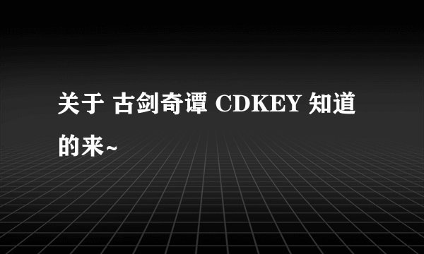 关于 古剑奇谭 CDKEY 知道的来~