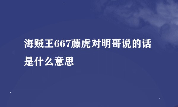 海贼王667藤虎对明哥说的话是什么意思