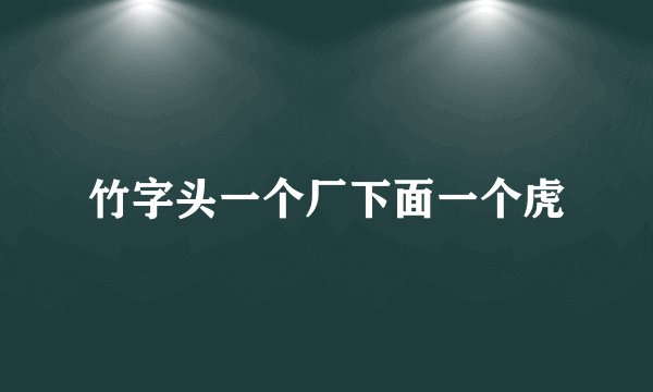 竹字头一个厂下面一个虎