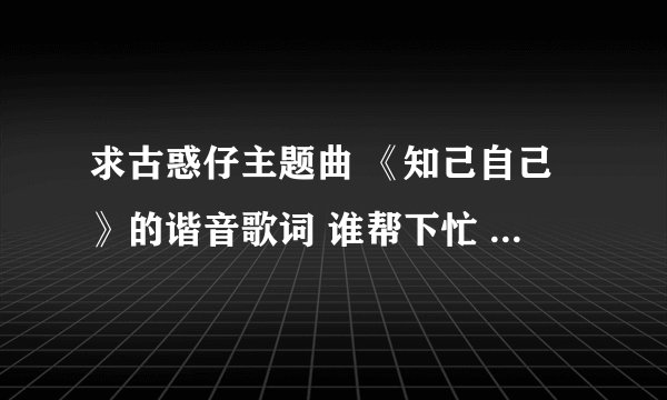 求古惑仔主题曲 《知己自己》的谐音歌词 谁帮下忙 谢谢了。