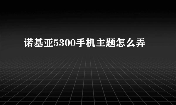 诺基亚5300手机主题怎么弄