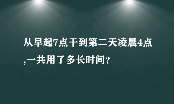 从早起7点干到第二天凌晨4点,一共用了多长时间？