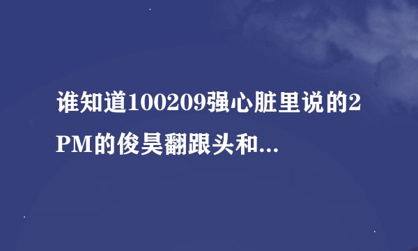 谁知道100209强心脏里说的2PM的俊昊翻跟头和玉泽演撕衣服的那2期音乐节目的连接