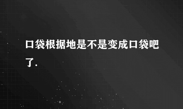 口袋根据地是不是变成口袋吧了.