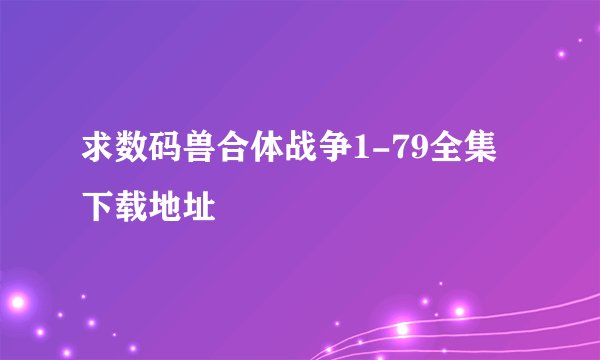 求数码兽合体战争1-79全集下载地址
