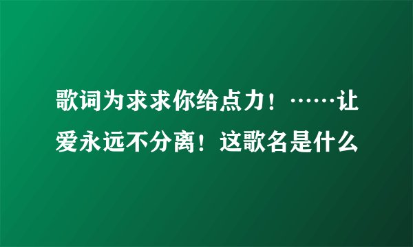 歌词为求求你给点力！……让爱永远不分离！这歌名是什么