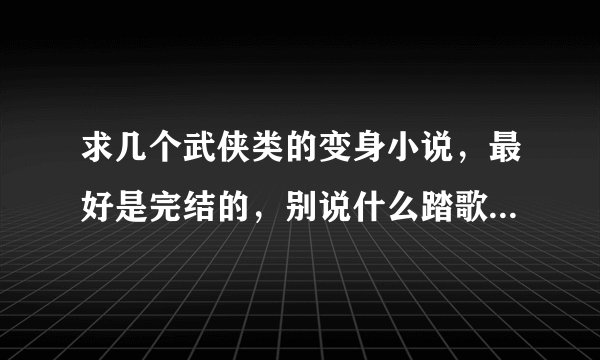 求几个武侠类的变身小说，最好是完结的，别说什么踏歌行，八百年前就看过了