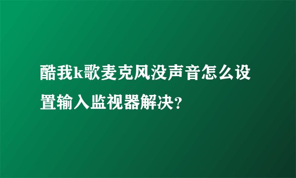 酷我k歌麦克风没声音怎么设置输入监视器解决？