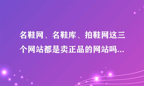 名鞋网、名鞋库、拍鞋网这三个网站都是卖正品的网站吗？哪个网站最正宗？