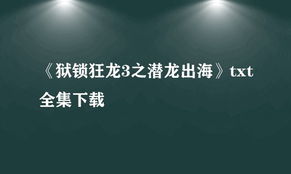 《狱锁狂龙3之潜龙出海》txt全集下载