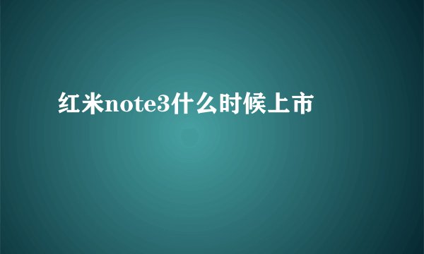 红米note3什么时候上市